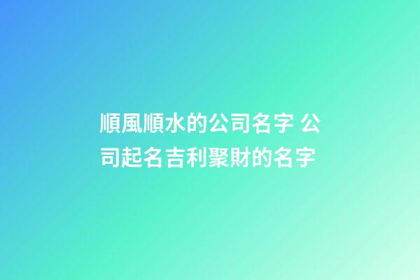 順風順水的公司名字 公司起名吉利聚財的名字